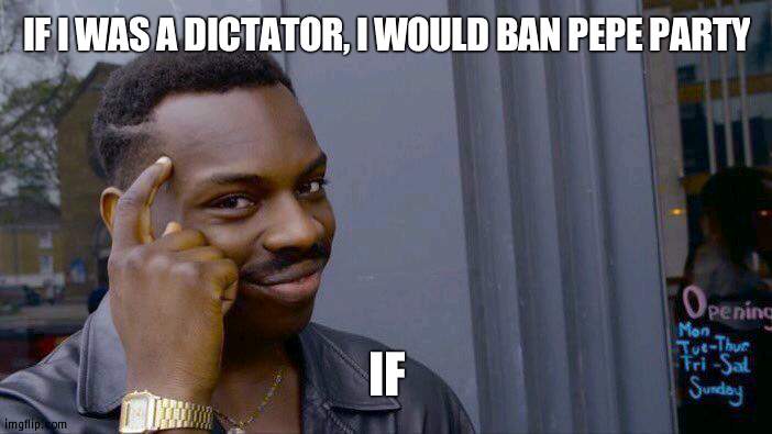 I'm not and neither are other high rankers here so be greatful, Pepe party | IF I WAS A DICTATOR, I WOULD BAN PEPE PARTY; IF | image tagged in memes,roll safe think about it,politics | made w/ Imgflip meme maker