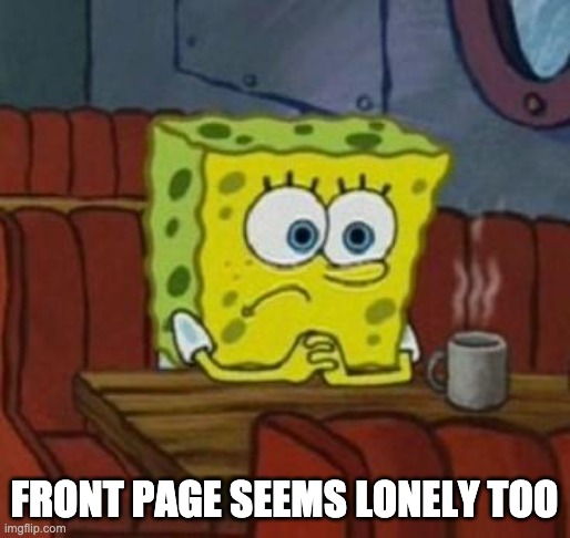 Lonely Spongebob | FRONT PAGE SEEMS LONELY TOO | image tagged in lonely spongebob | made w/ Imgflip meme maker