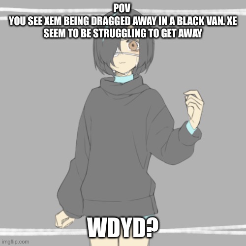 No op oc’s don’t ignore xem | POV 
YOU SEE XEM BEING DRAGGED AWAY IN A BLACK VAN. XE SEEM TO BE STRUGGLING TO GET AWAY; WDYD? | made w/ Imgflip meme maker