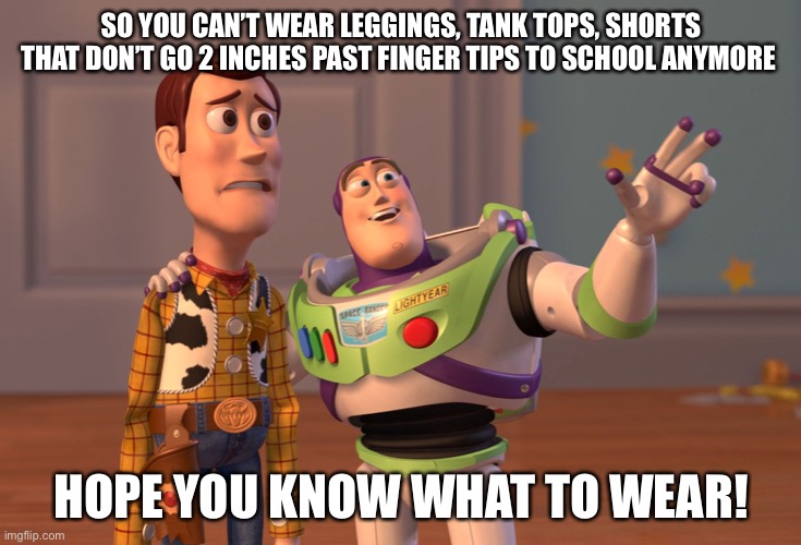 Dress Code Gone Too Far… | SO YOU CAN’T WEAR LEGGINGS, TANK TOPS, SHORTS THAT DON’T GO 2 INCHES PAST FINGER TIPS TO SCHOOL ANYMORE; HOPE YOU KNOW WHAT TO WEAR! | image tagged in memes,x x everywhere | made w/ Imgflip meme maker