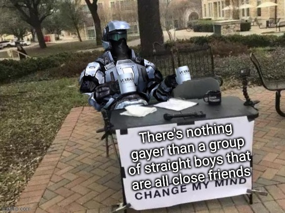Coffee Man Change My Mind | There's nothing gayer than a group of straight boys that are all close friends | image tagged in coffee man change my mind | made w/ Imgflip meme maker