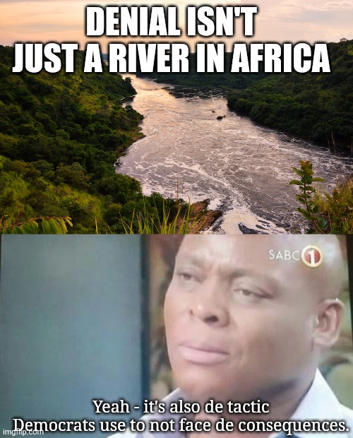 Not just a river ... | DENIAL ISN'T JUST A RIVER IN AFRICA; Yeah - it's also de tactic Democrats use to not face de consequences. | image tagged in am i a joke to you,denial,libtards | made w/ Imgflip meme maker