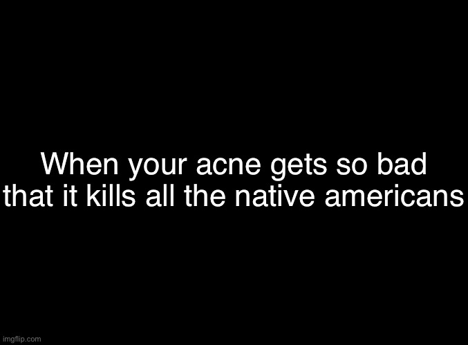 jack In the box | When your acne gets so bad that it kills all the native americans | image tagged in blank black,memes,acne,small pox | made w/ Imgflip meme maker