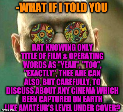 -Looked, of course. | DAT KNOWING ONLY TITLE OF FILM & OPERATING WORDS AS "YEAH", "TOO", "EXACTLY", THEE ARE CAN ALSO, BUT CAREFULLY, TO DISCUSS ABOUT ANY CINEMA WHICH BEEN CAPTURED ON EARTH LIKE AMATEUR'S LEVEL UNDER COVER? -WHAT IF I TOLD YOU | image tagged in acid kicks in morpheus,films,overwatch memes,undercover,discussion,amateurs 3 0 | made w/ Imgflip meme maker