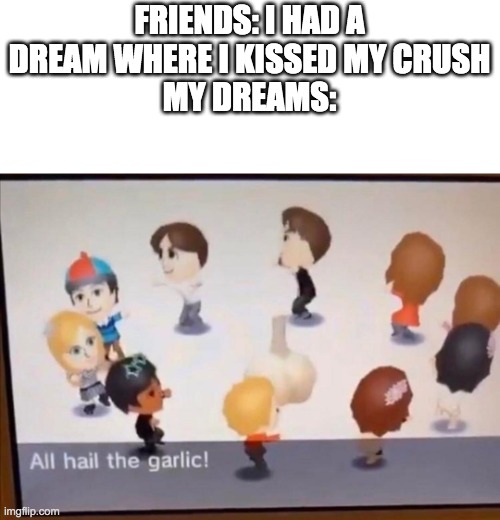 ALL HAIL THE GARLIC | FRIENDS: I HAD A DREAM WHERE I KISSED MY CRUSH
MY DREAMS: | image tagged in all hail the garlic | made w/ Imgflip meme maker