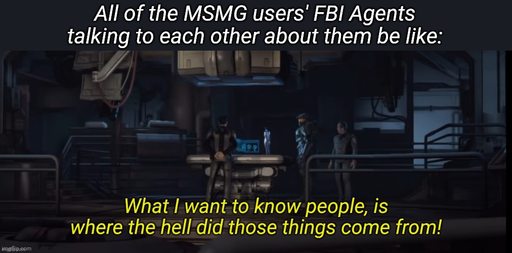 What I want to know people | All of the MSMG users' FBI Agents talking to each other about them be like: | image tagged in what i want to know people | made w/ Imgflip meme maker