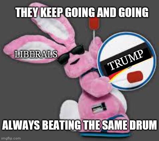 It is all they know | THEY KEEP GOING AND GOING; LIBERALS; TRUMP; ALWAYS BEATING THE SAME DRUM | image tagged in energizer bunny,liberals,trump,democrats | made w/ Imgflip meme maker