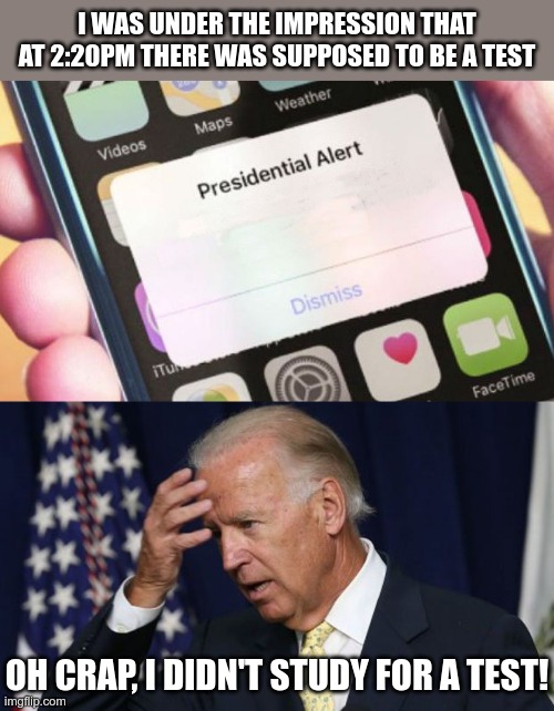 I think Joe forgot | I WAS UNDER THE IMPRESSION THAT AT 2:20PM THERE WAS SUPPOSED TO BE A TEST; OH CRAP, I DIDN'T STUDY FOR A TEST! | image tagged in memes,presidential alert,joe biden worries | made w/ Imgflip meme maker