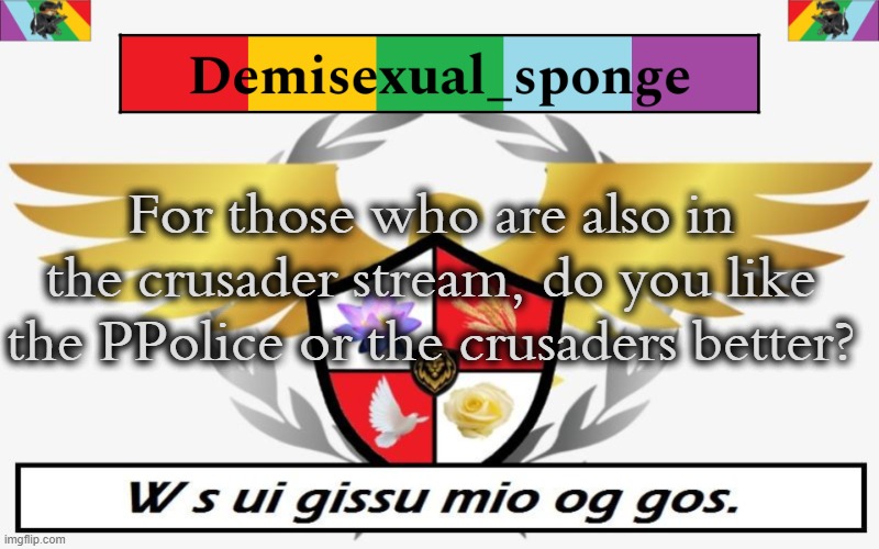 I left that stream because I didn't feel welcome there | For those who are also in the crusader stream, do you like the PPolice or the crusaders better? | image tagged in ppolice template,demisexual_sponge | made w/ Imgflip meme maker