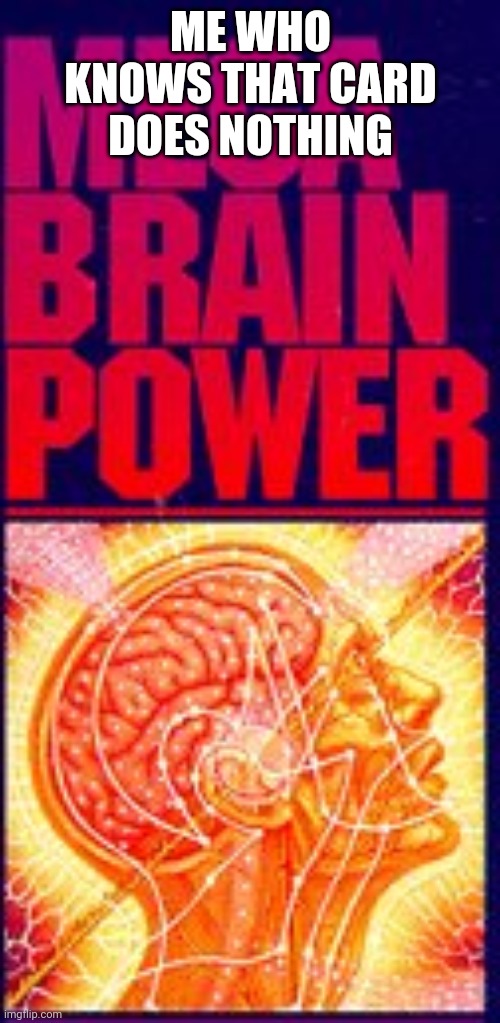 Mega Brain Power | ME WHO KNOWS THAT CARD DOES NOTHING | image tagged in mega brain power | made w/ Imgflip meme maker