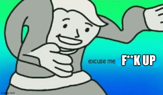 Excuse Me What The Heck | F**K UP | image tagged in excuse me what the heck | made w/ Imgflip meme maker