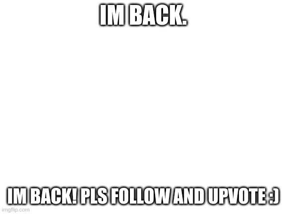 Im Back. | IM BACK. IM BACK! PLS FOLLOW AND UPVOTE :) | image tagged in blank white template | made w/ Imgflip meme maker
