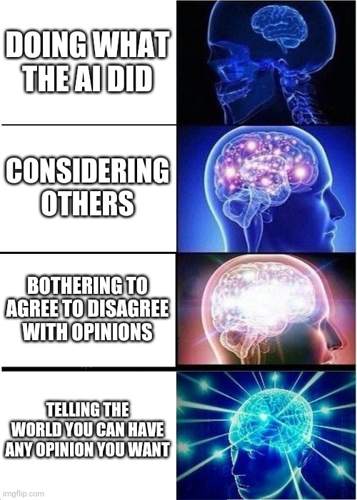 Expanding Brain Meme | DOING WHAT THE AI DID CONSIDERING OTHERS BOTHERING TO AGREE TO DISAGREE WITH OPINIONS TELLING THE WORLD YOU CAN HAVE ANY OPINION YOU WANT | image tagged in memes,expanding brain | made w/ Imgflip meme maker