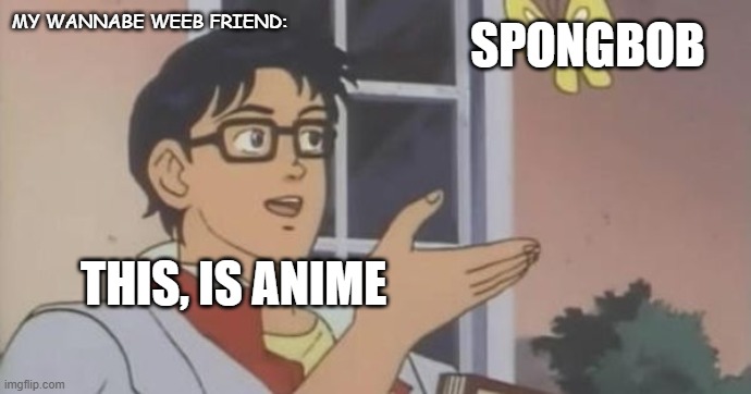 Is This a Pigeon | MY WANNABE WEEB FRIEND:; SPONGBOB; THIS, IS ANIME | image tagged in is this a pigeon | made w/ Imgflip meme maker
