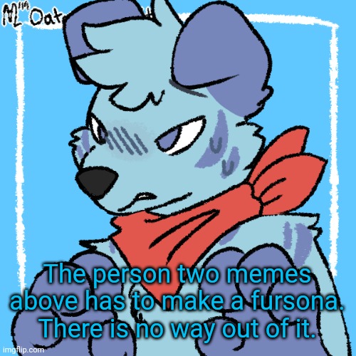 Larq | The person two memes above has to make a fursona. There is no way out of it. | image tagged in larq | made w/ Imgflip meme maker