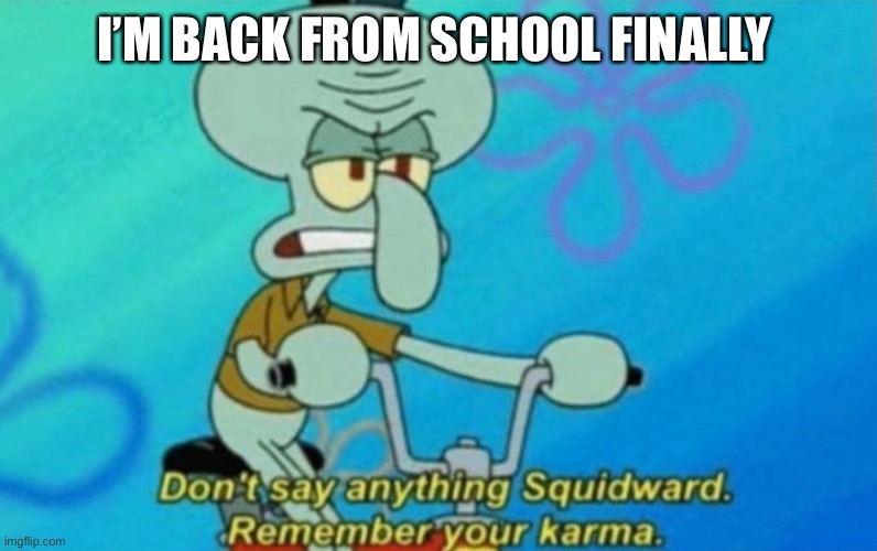 Kksis | I’M BACK FROM SCHOOL FINALLY | image tagged in squidward remembers his karma | made w/ Imgflip meme maker
