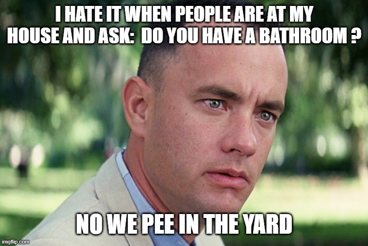 And Just Like That | I HATE IT WHEN PEOPLE ARE AT MY HOUSE AND ASK:  DO YOU HAVE A BATHROOM ? NO WE PEE IN THE YARD | image tagged in memes,and just like that | made w/ Imgflip meme maker