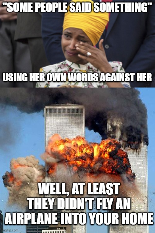 CRY ME A RIVER, ILHAN OMAR. | "SOME PEOPLE SAID SOMETHING"; USING HER OWN WORDS AGAINST HER; WELL, AT LEAST THEY DIDN'T FLY AN AIRPLANE INTO YOUR HOME | image tagged in 9/11,ilhan oamr,hypocrite,incestual terrorist | made w/ Imgflip meme maker