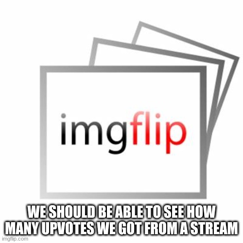or points | WE SHOULD BE ABLE TO SEE HOW MANY UPVOTES WE GOT FROM A STREAM | image tagged in imgflip,suggestions | made w/ Imgflip meme maker