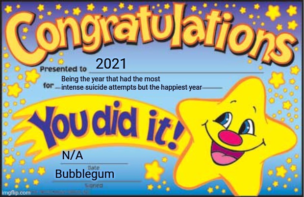 AND YEAH I GET "IT AINT OVER TIL IT'S OVER" STFU | 2021; Being the year that had the most intense suicide attempts but the happiest year; N/A; Bubblegum | image tagged in memes,happy star congratulations | made w/ Imgflip meme maker