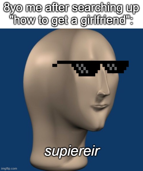 meme man | 8yo me after searching up
"how to get a girlfriend":; supiereir | image tagged in meme man | made w/ Imgflip meme maker