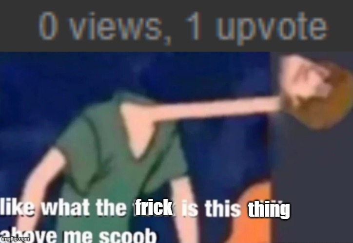 No views but 1 upvote!? | frick; thing | image tagged in like what the f ck is this sh t above me scoob,views,upvotes,confusion,memes,funny | made w/ Imgflip meme maker