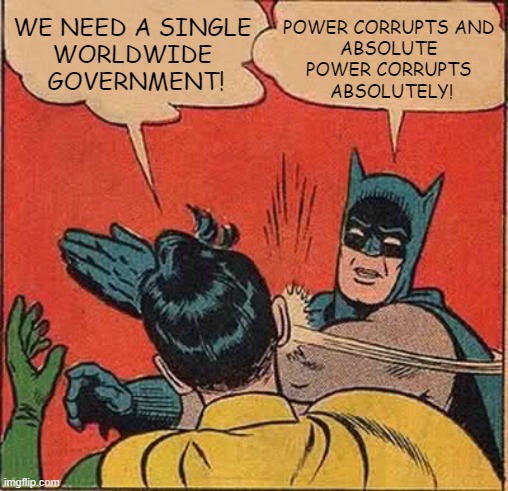 Batman Opposes Globalism | WE NEED A SINGLE 
WORLDWIDE 
GOVERNMENT! POWER CORRUPTS AND 
ABSOLUTE 
POWER CORRUPTS 
ABSOLUTELY! | image tagged in memes,batman slapping robin,globalism,communism,unity,liberty | made w/ Imgflip meme maker