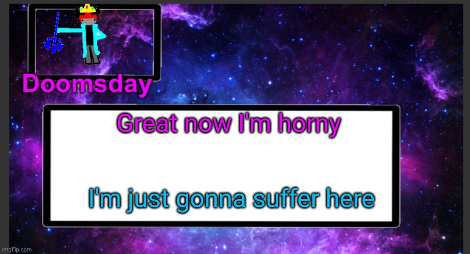 :D | Great now I'm horny; I'm just gonna suffer here | image tagged in galactic doomsday temp | made w/ Imgflip meme maker
