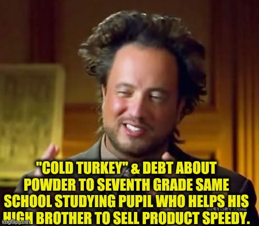 Ancient Aliens Meme | "COLD TURKEY" & DEBT ABOUT POWDER TO SEVENTH GRADE SAME SCHOOL STUDYING PUPIL WHO HELPS HIS HIGH BROTHER TO SELL PRODUCT SPEEDY. | image tagged in memes,ancient aliens | made w/ Imgflip meme maker