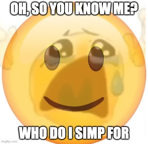 happy emoji on the outside, but crying on the inside | OH, SO YOU KNOW ME? WHO DO I SIMP FOR | image tagged in happy emoji on the outside but crying on the inside | made w/ Imgflip meme maker