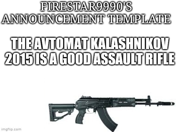Firestar9990 announcement template (better) | THE AVTOMAT KALASHNIKOV 2015 IS A GOOD ASSAULT RIFLE | image tagged in firestar9990 announcement template better | made w/ Imgflip meme maker