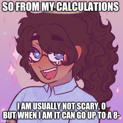 or a 10 :0 | SO FROM MY CALCULATIONS; I AM USUALLY NOT SCARY, 0 BUT WHEN I AM IT CAN GO UP TO A 8- | image tagged in why does kage look so g- | made w/ Imgflip meme maker