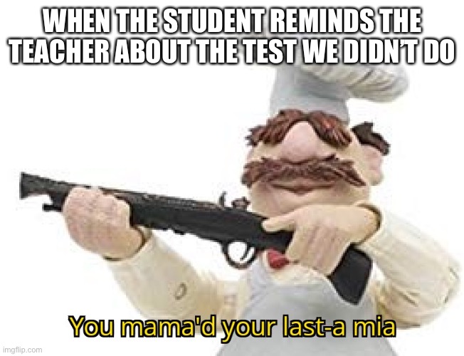 You mama'd your last-a mia | WHEN THE STUDENT REMINDS THE TEACHER ABOUT THE TEST WE DIDN’T DO | image tagged in you mama'd your last-a mia | made w/ Imgflip meme maker