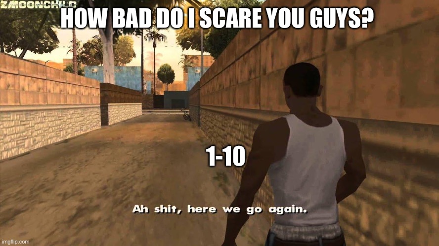 EVERYBODY HAVE FUN TONIGHT | HOW BAD DO I SCARE YOU GUYS? 1-10 | image tagged in here we go again | made w/ Imgflip meme maker