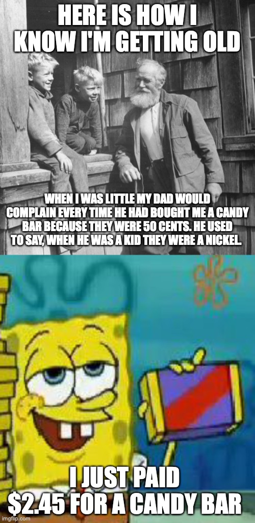 HERE IS HOW I KNOW I'M GETTING OLD; WHEN I WAS LITTLE MY DAD WOULD COMPLAIN EVERY TIME HE HAD BOUGHT ME A CANDY BAR BECAUSE THEY WERE 50 CENTS. HE USED TO SAY, WHEN HE WAS A KID THEY WERE A NICKEL. I JUST PAID $2.45 FOR A CANDY BAR | image tagged in when i was your age,memes,chocolate spongebob | made w/ Imgflip meme maker
