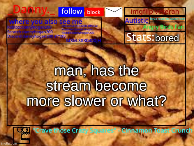 _Danny._ Cinnamon Toast Crunch announcement template | bored; man, has the stream become more slower or what? | image tagged in _danny _ cinnamon toast crunch announcement template | made w/ Imgflip meme maker