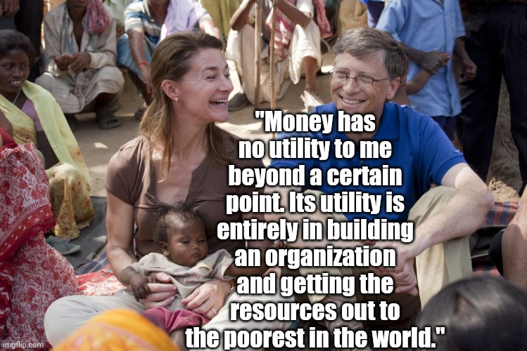 "Money has no utility to me beyond a certain point. Its utility is entirely in building an organization and getting the resources out to the poorest in the world." | image tagged in enhgvv | made w/ Imgflip meme maker