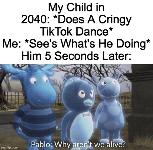 Pablo why aren't we alive? | My Child in 2040: *Does A Cringy TikTok Dance*
Me: *See's What's He Doing*
Him 5 Seconds Later: | image tagged in pablo why aren't we alive | made w/ Imgflip meme maker