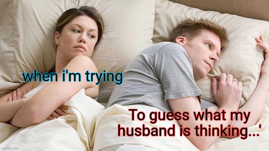 I Bet He's Thinking About Other Women Meme | when i'm trying; To guess what my husband is thinking...' | image tagged in memes,i bet he's thinking about other women | made w/ Imgflip meme maker