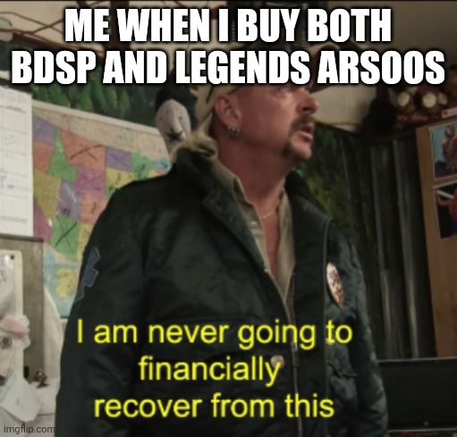 Sinnoh remakes cost moolah | ME WHEN I BUY BOTH BDSP AND LEGENDS ARSOOS | image tagged in joe exotic financially recover | made w/ Imgflip meme maker