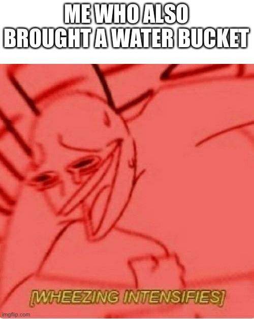 Wheeze | ME WHO ALSO BROUGHT A WATER BUCKET | image tagged in wheeze | made w/ Imgflip meme maker