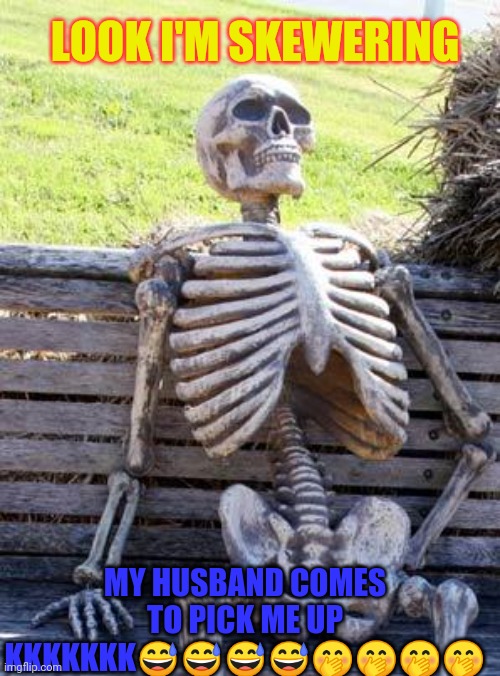 Waiting Skeleton | LOOK I'M SKEWERING; MY HUSBAND COMES TO PICK ME UP KKKKKKK😅😅😅😅🤭🤭🤭🤭 | image tagged in memes,waiting skeleton | made w/ Imgflip meme maker