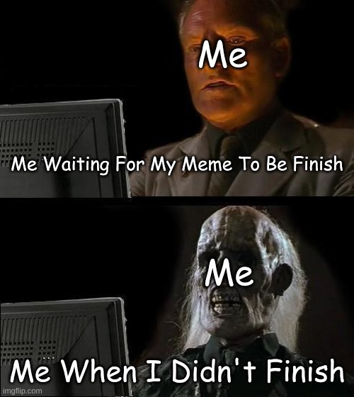 I'll Just Wait Here Meme | Me; Me Waiting For My Meme To Be Finish; Me; Me When I Didn't Finish | image tagged in memes,i'll just wait here | made w/ Imgflip meme maker