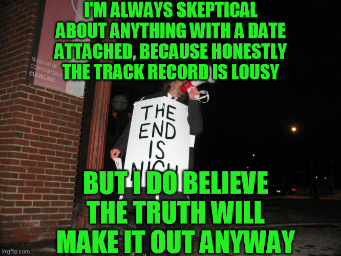 the end is nigh | I'M ALWAYS SKEPTICAL ABOUT ANYTHING WITH A DATE ATTACHED, BECAUSE HONESTLY THE TRACK RECORD IS LOUSY BUT I DO BELIEVE THE TRUTH WILL MAKE IT | image tagged in the end is nigh | made w/ Imgflip meme maker