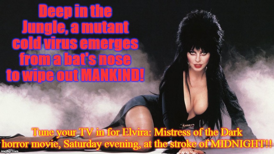 Sci-fi horror at it's finest! | Deep in the Jungle, a mutant cold virus emerges from a bat's nose to wipe out MANKIND! Tune your TV in for Elvira: Mistress of the Dark horror movie, Saturday evening, at the stroke of MIDNIGHT!! | image tagged in elvira,plandemic,wuhan,rona,sheeple | made w/ Imgflip meme maker