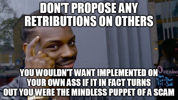 Roll Safe Think About It Meme | DON'T PROPOSE ANY RETRIBUTIONS ON OTHERS YOU WOULDN'T WANT IMPLEMENTED ON YOUR OWN ASS IF IT IN FACT TURNS OUT YOU WERE THE MINDLESS PUPPET  | image tagged in memes,roll safe think about it | made w/ Imgflip meme maker