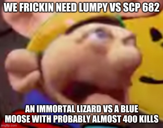 the me when the the when me then when the me when the me | WE FRICKIN NEED LUMPY VS SCP 682; AN IMMORTAL LIZARD VS A BLUE MOOSE WITH PROBABLY ALMOST 400 KILLS | image tagged in the me when the the when me then when the me when the me | made w/ Imgflip meme maker