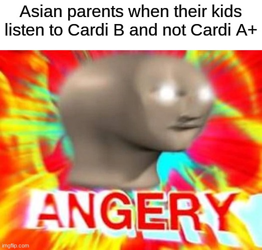 how could you!? | Asian parents when their kids listen to Cardi B and not Cardi A+ | image tagged in angry meme man | made w/ Imgflip meme maker
