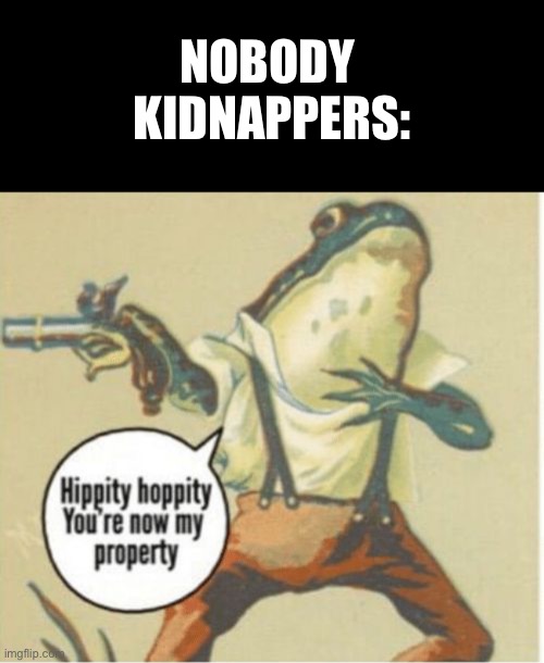 NOBODY 
KIDNAPPERS: | image tagged in memes,blank transparent square,hippity hoppity you're now my property | made w/ Imgflip meme maker