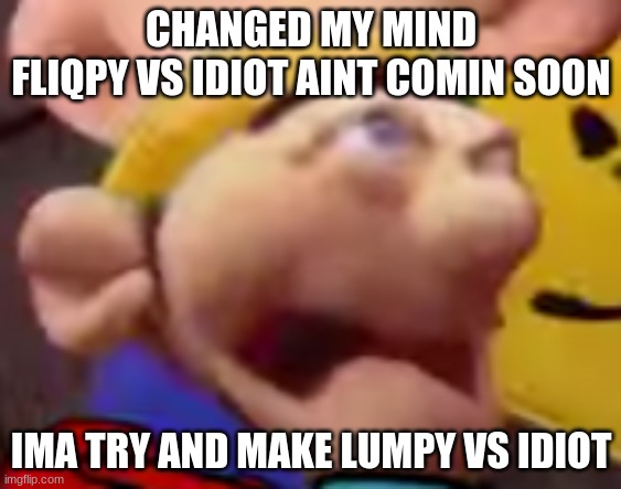 the me when the the when me then when the me when the me | CHANGED MY MIND
FLIQPY VS IDIOT AINT COMIN SOON; IMA TRY AND MAKE LUMPY VS IDIOT | image tagged in the me when the the when me then when the me when the me | made w/ Imgflip meme maker